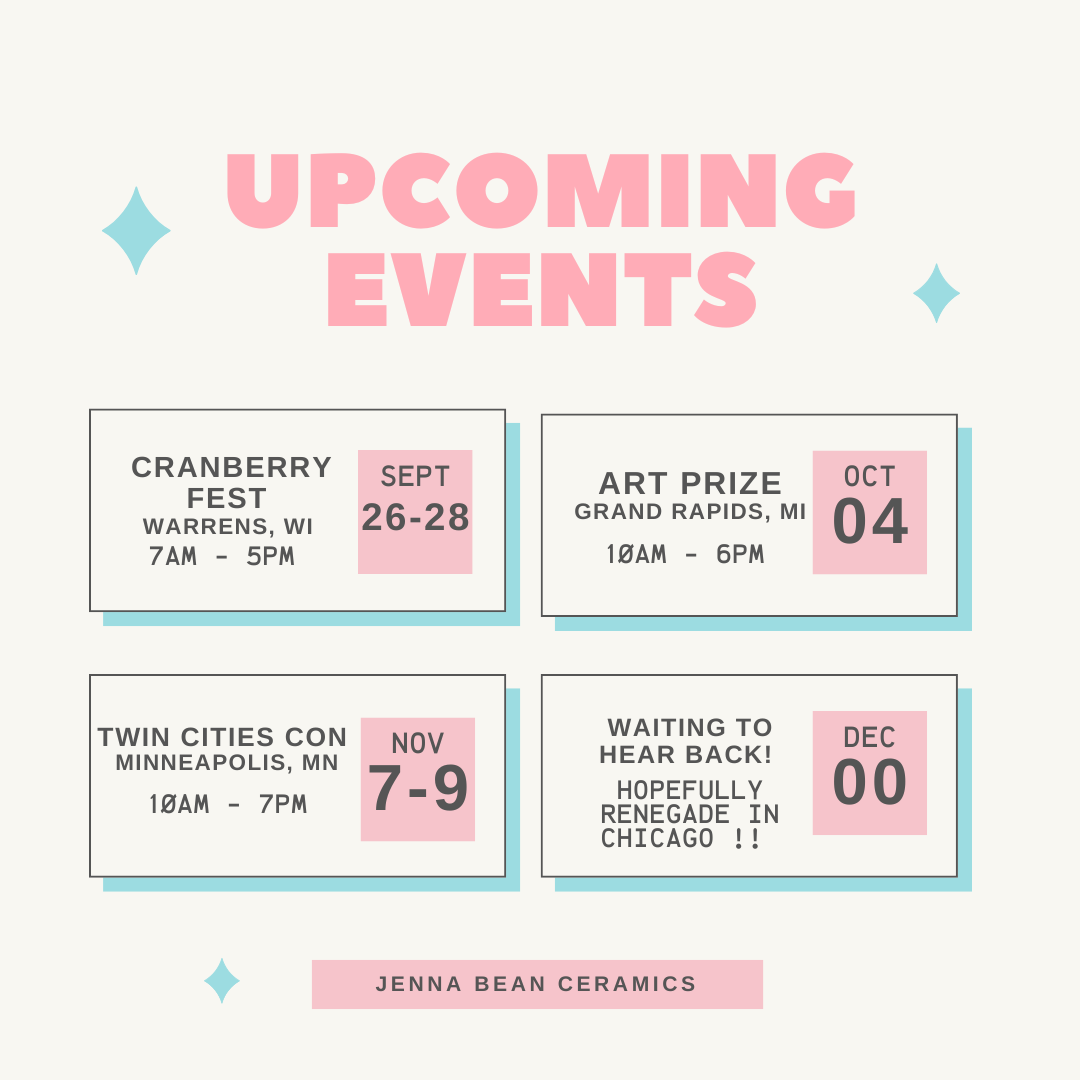 Upcoming event schedule for Jenna Bean Ceramics. First item, "Cranberry Fest" starting September 26 through September 28 in Warrens, WI from 7 AM to 5 PM. Second item, "Art Prize" on October 4 in Grand Rapids, MI from 10 AM to 6 PM. Third item, "Twin Cities Con" starting November 7 through November 9 in Minneapolis, MN from 10 AM to 7 PM. Fourth item, "Waiting to Hear Back!". Hopefully Renegade in Chicago in December. 